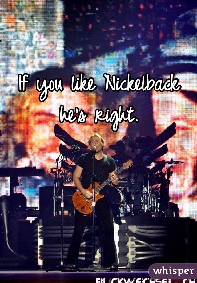 If you like Nickelback he's right.