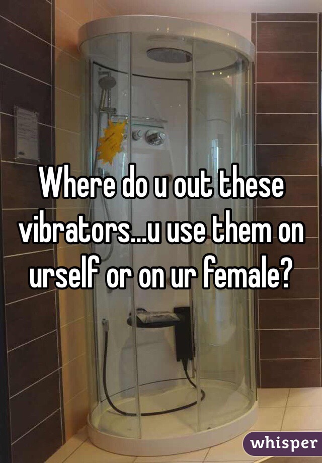 Where do u out these vibrators...u use them on urself or on ur female? 