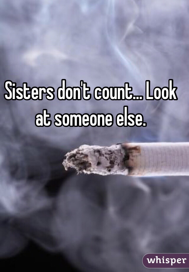 Sisters don't count... Look at someone else. 