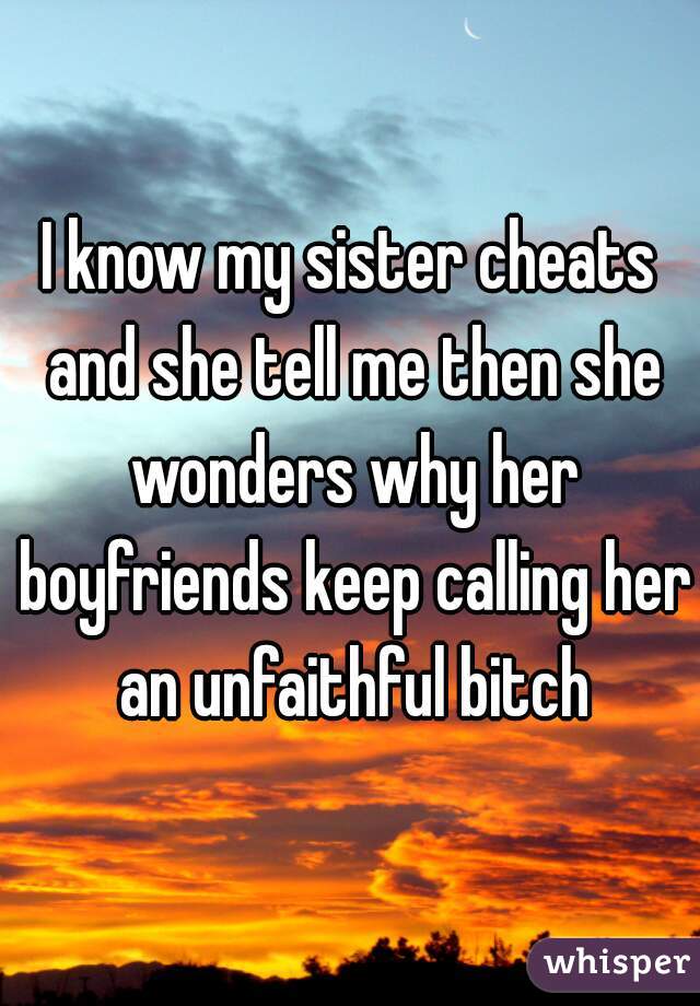 I know my sister cheats and she tell me then she wonders why her boyfriends keep calling her an unfaithful bitch