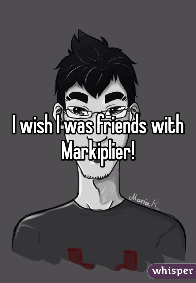 I wish I was friends with Markiplier!