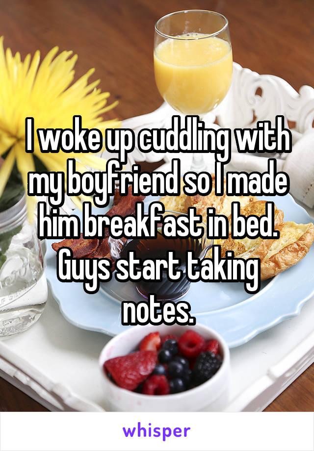 I woke up cuddling with my boyfriend so I made him breakfast in bed. Guys start taking notes.