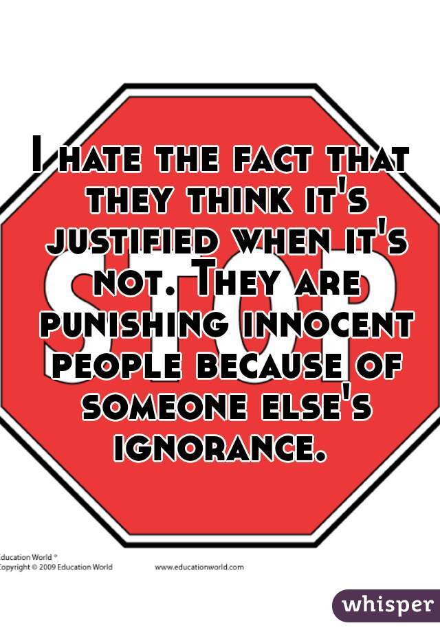 I hate the fact that they think it's justified when it's not. They are punishing innocent people because of someone else's ignorance. 