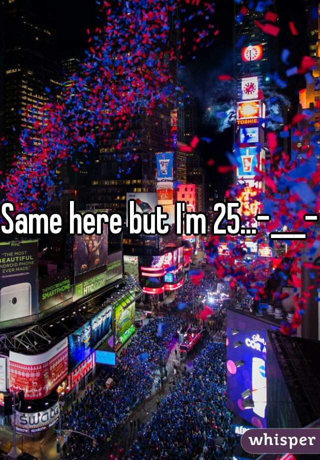 Same here but I'm 25...-___-