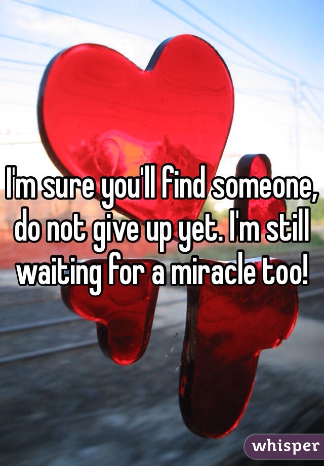 I'm sure you'll find someone, do not give up yet. I'm still waiting for a miracle too! 