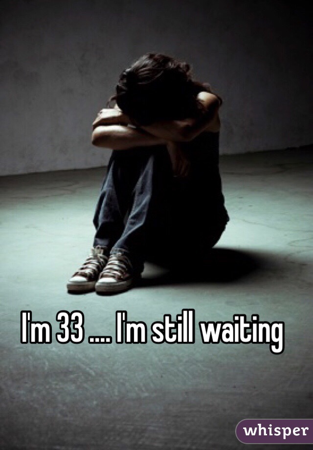 I'm 33 .... I'm still waiting