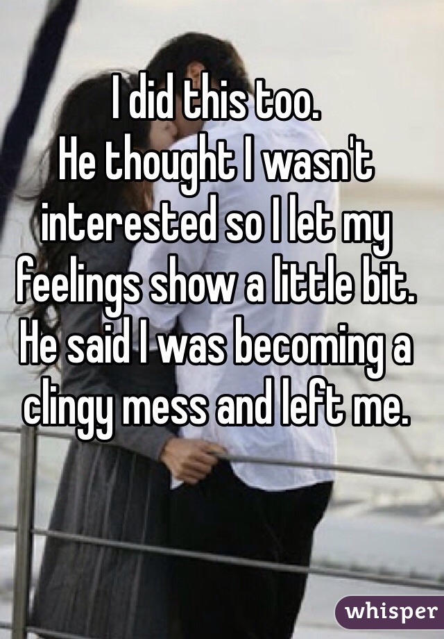 I did this too. 
He thought I wasn't interested so I let my feelings show a little bit.
He said I was becoming a clingy mess and left me. 