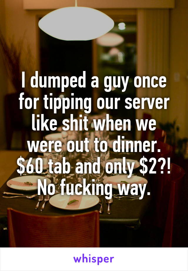 I dumped a guy once for tipping our server like shit when we were out to dinner. $60 tab and only $2?! No fucking way.