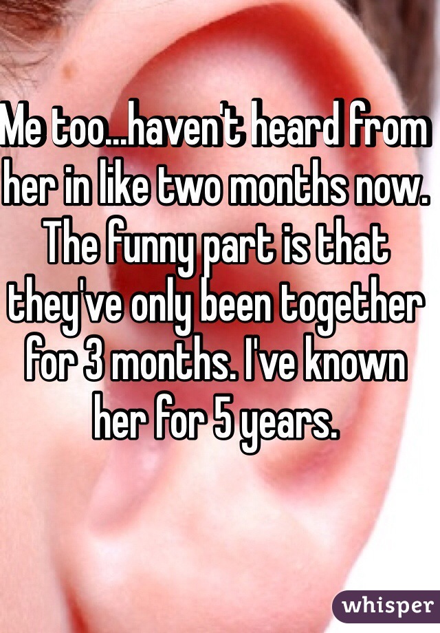 Me too...haven't heard from her in like two months now. The funny part is that they've only been together for 3 months. I've known her for 5 years.
