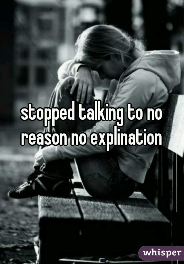 stopped talking to no reason no explination 