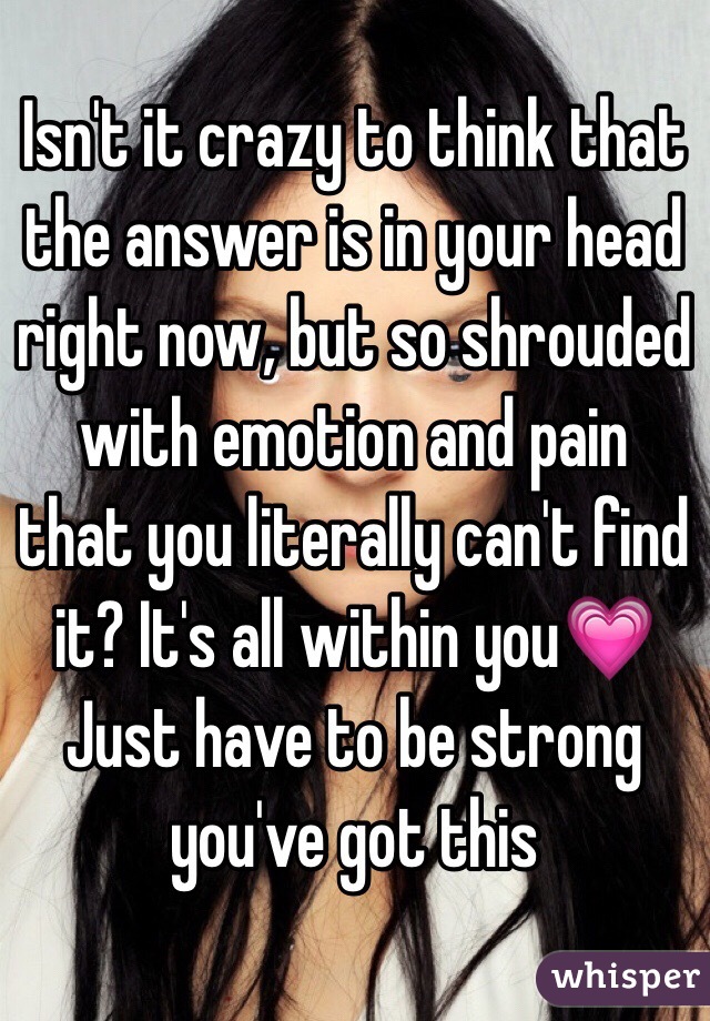 Isn't it crazy to think that the answer is in your head right now, but so shrouded with emotion and pain that you literally can't find it? It's all within you💗 Just have to be strong you've got this 