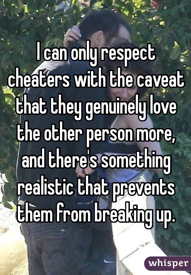 I can only respect cheaters with the caveat that they genuinely love the other person more, and there's something realistic that prevents them from breaking up.