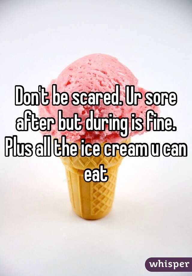 Don't be scared. Ur sore after but during is fine. Plus all the ice cream u can eat 