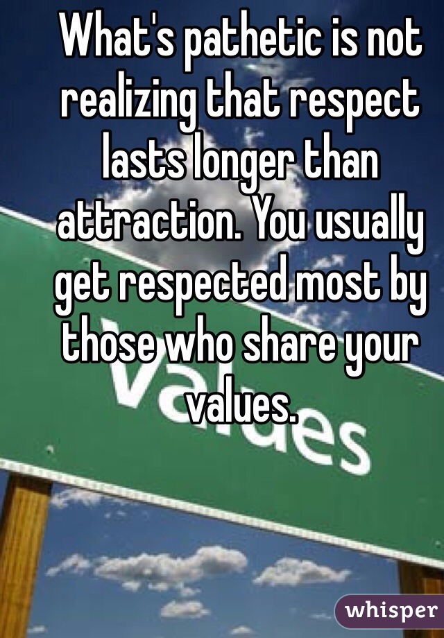 What's pathetic is not realizing that respect lasts longer than attraction. You usually get respected most by those who share your values.
