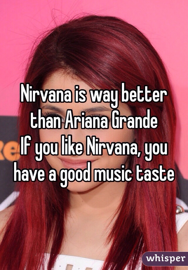 Nirvana is way better than Ariana Grande 
If you like Nirvana, you have a good music taste