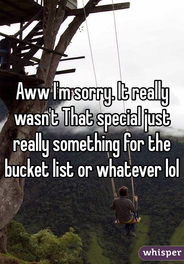 Aww I'm sorry. It really wasn't That special just really something for the bucket list or whatever lol