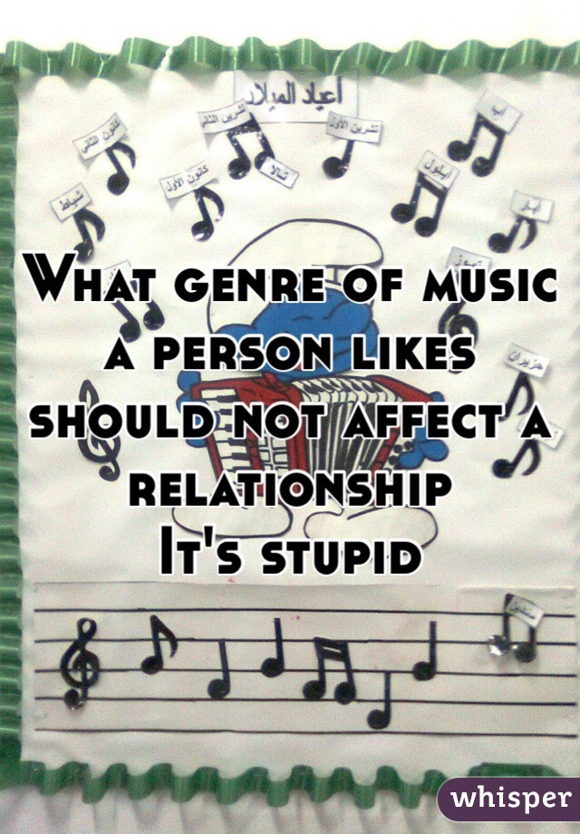 What genre of music a person likes should not affect a relationship 
It's stupid 