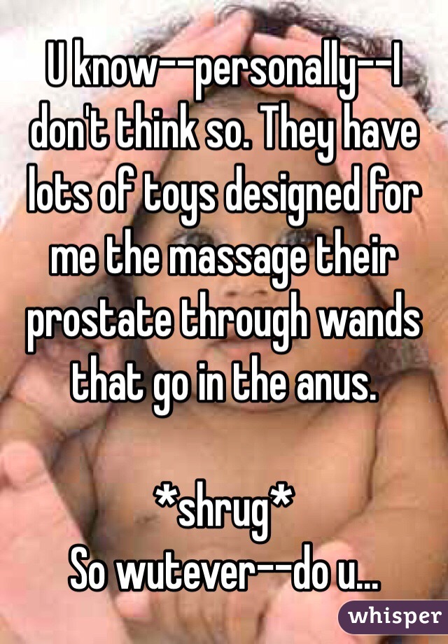 U know--personally--I don't think so. They have lots of toys designed for me the massage their prostate through wands that go in the anus.

*shrug* 
So wutever--do u...