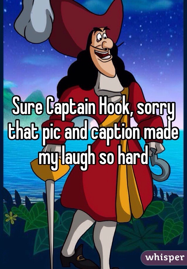 Sure Captain Hook, sorry that pic and caption made my laugh so hard 