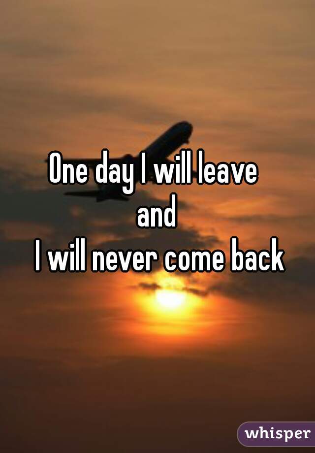 One day I will leave 
and
 I will never come back