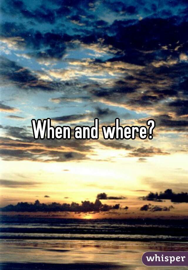 When and where?