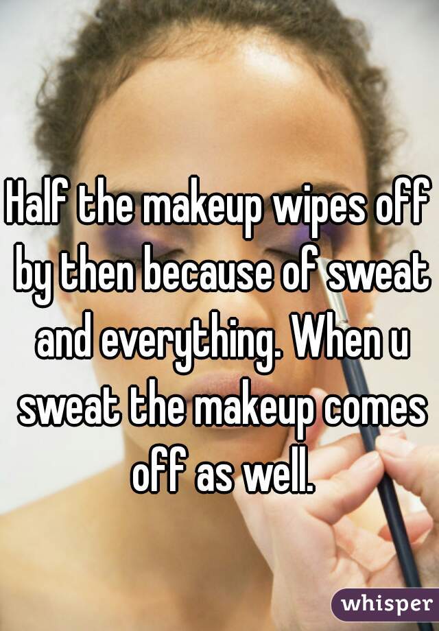 Half the makeup wipes off by then because of sweat and everything. When u sweat the makeup comes off as well.