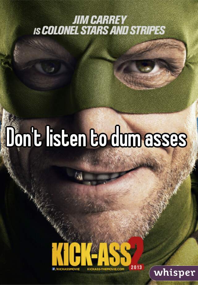 Don't listen to dum asses 