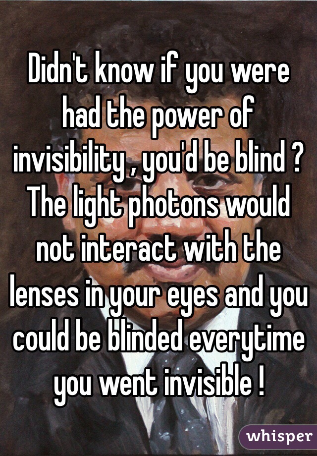 Didn't know if you were had the power of invisibility , you'd be blind ? The light photons would not interact with the lenses in your eyes and you could be blinded everytime you went invisible !