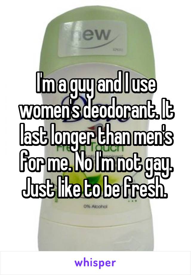 I'm a guy and I use women's deodorant. It last longer than men's for me. No I'm not gay. Just like to be fresh. 