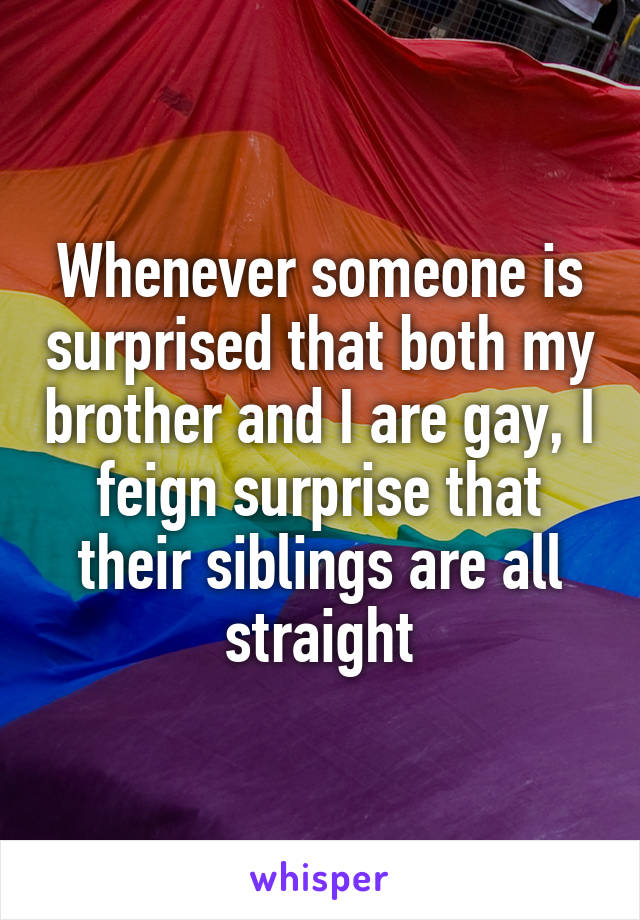 Whenever someone is surprised that both my brother and I are gay, I feign surprise that their siblings are all straight