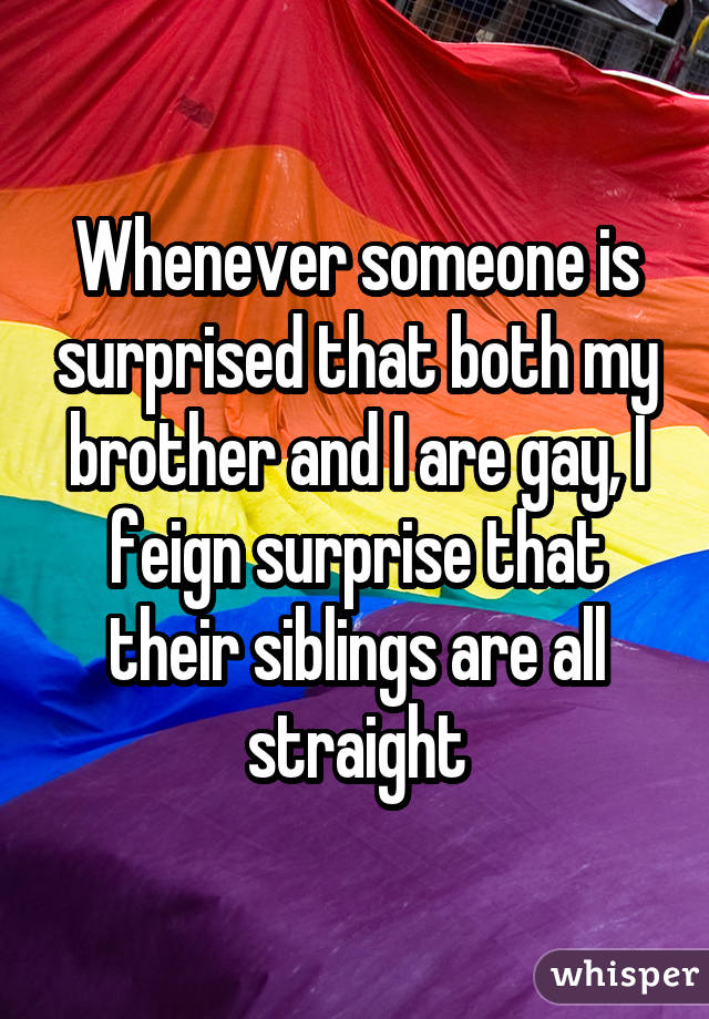 Whenever someone is surprised that both my brother and I are gay, I feign surprise that their siblings are all straight