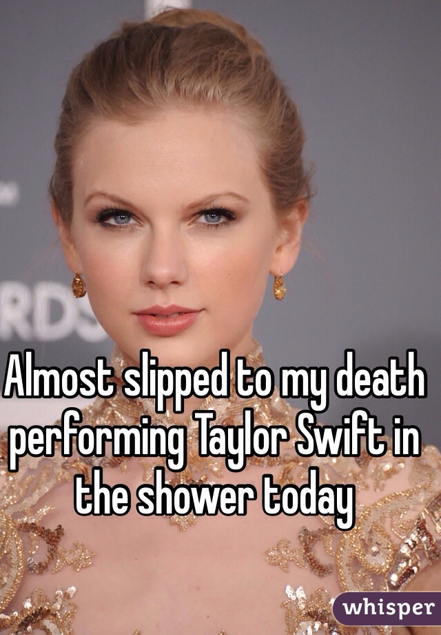 Almost slipped to my death performing Taylor Swift in the shower today