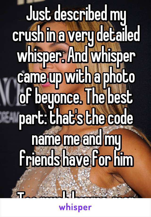 Just described my crush in a very detailed whisper. And whisper came up with a photo of beyonce. The best part: that's the code name me and my friends have for him

Too much karma, man