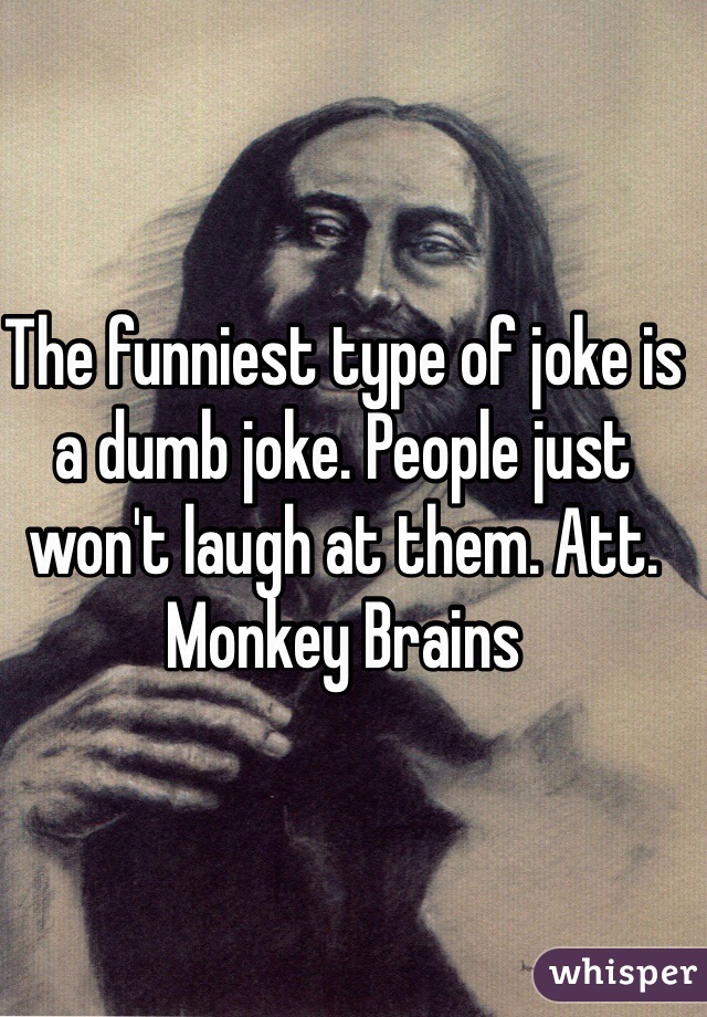 The funniest type of joke is a dumb joke. People just won't laugh at them. Att. Monkey Brains