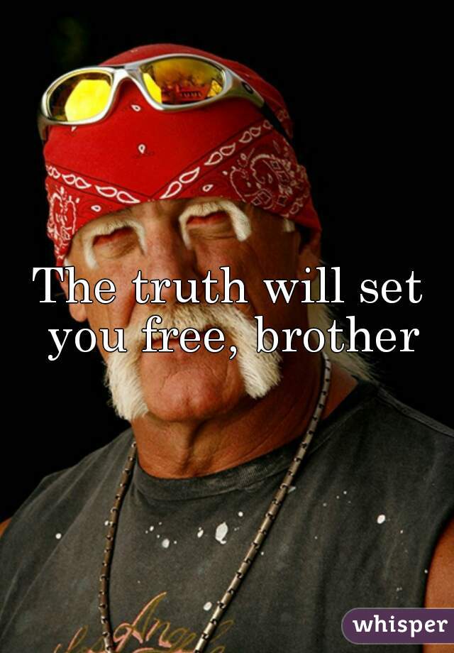 The truth will set you free, brother