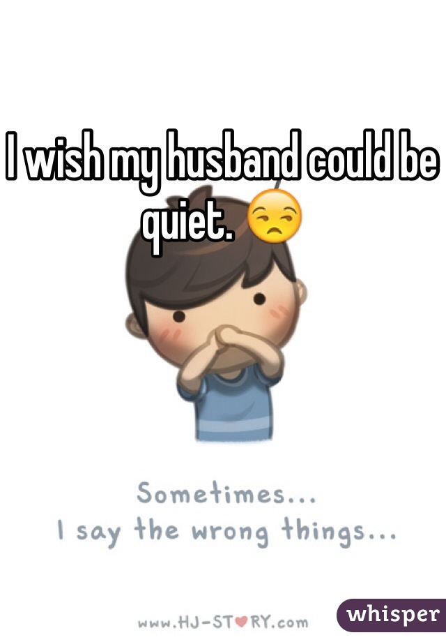 I wish my husband could be quiet. 😒