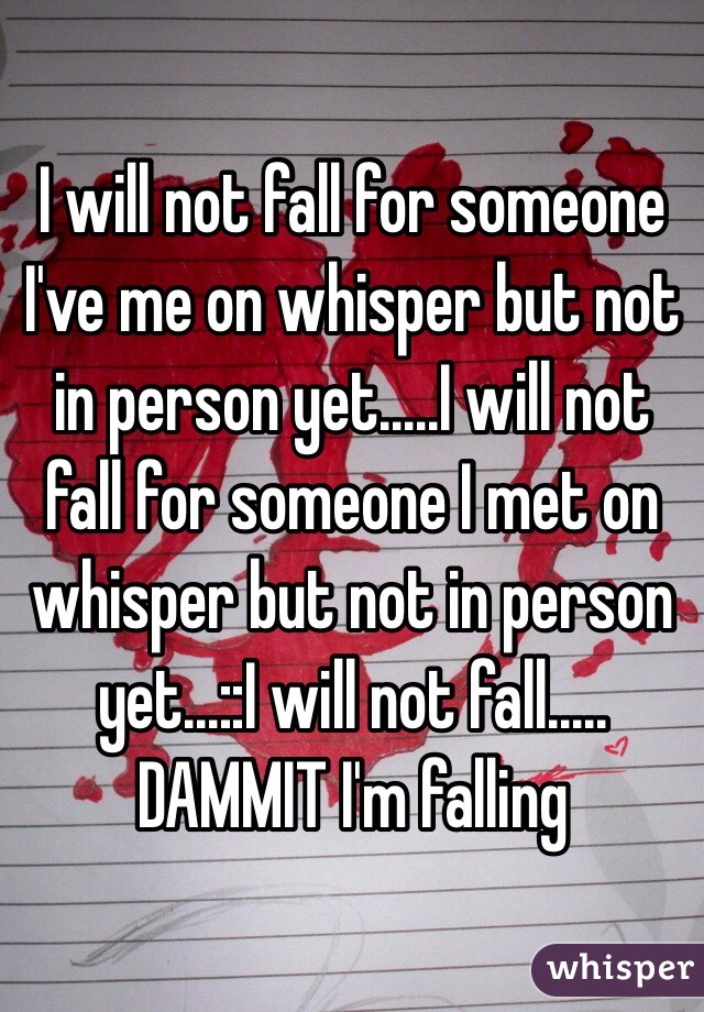 I will not fall for someone I've me on whisper but not in person yet.....I will not fall for someone I met on whisper but not in person yet...::I will not fall..... DAMMIT I'm falling