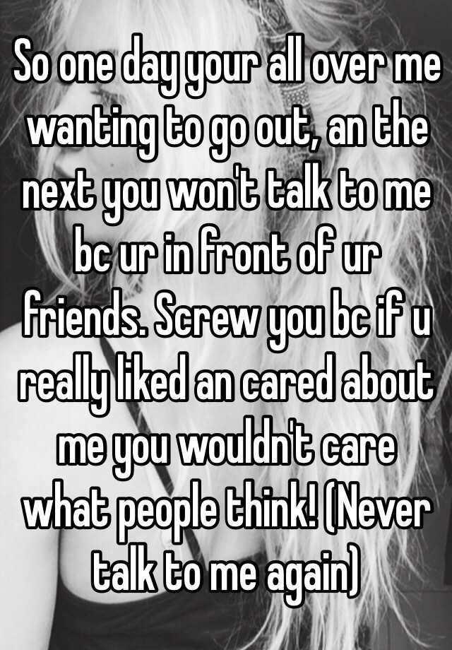 so-one-day-your-all-over-me-wanting-to-go-out-an-the-next-you-won-t