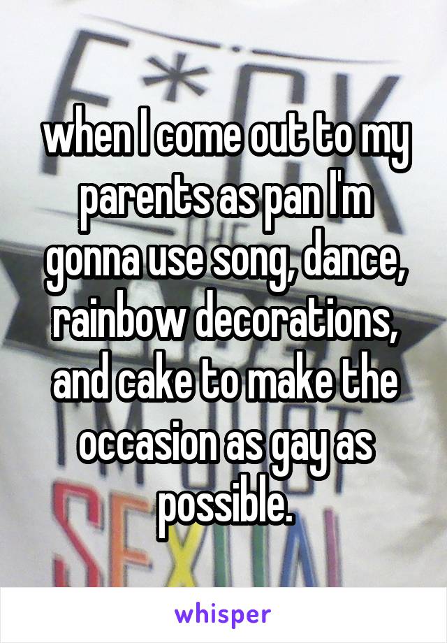 when I come out to my parents as pan I'm gonna use song, dance, rainbow decorations, and cake to make the occasion as gay as possible.