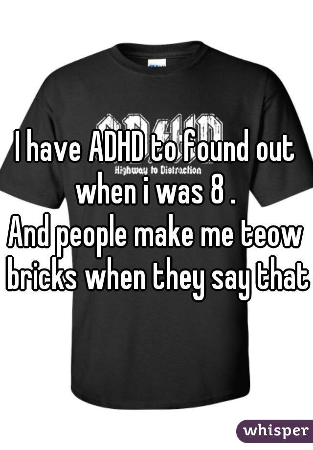 I have ADHD to found out when i was 8 . 
And people make me teow bricks when they say that