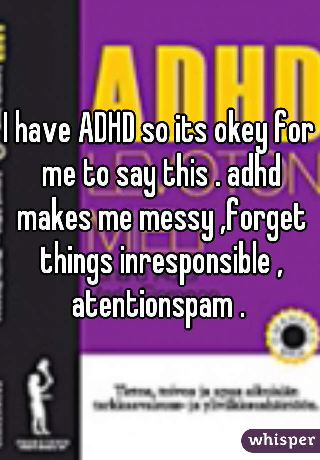 I have ADHD so its okey for me to say this . adhd makes me messy ,forget things inresponsible , atentionspam . 