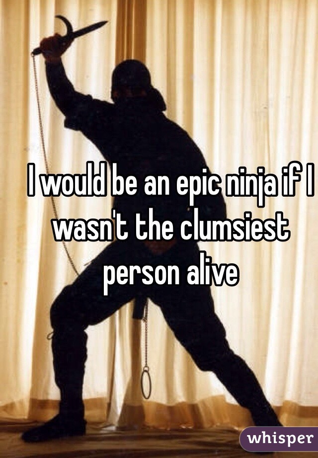 I would be an epic ninja if I wasn't the clumsiest person alive