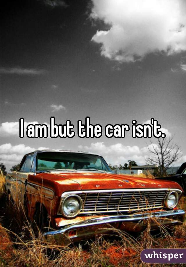 I am but the car isn't.