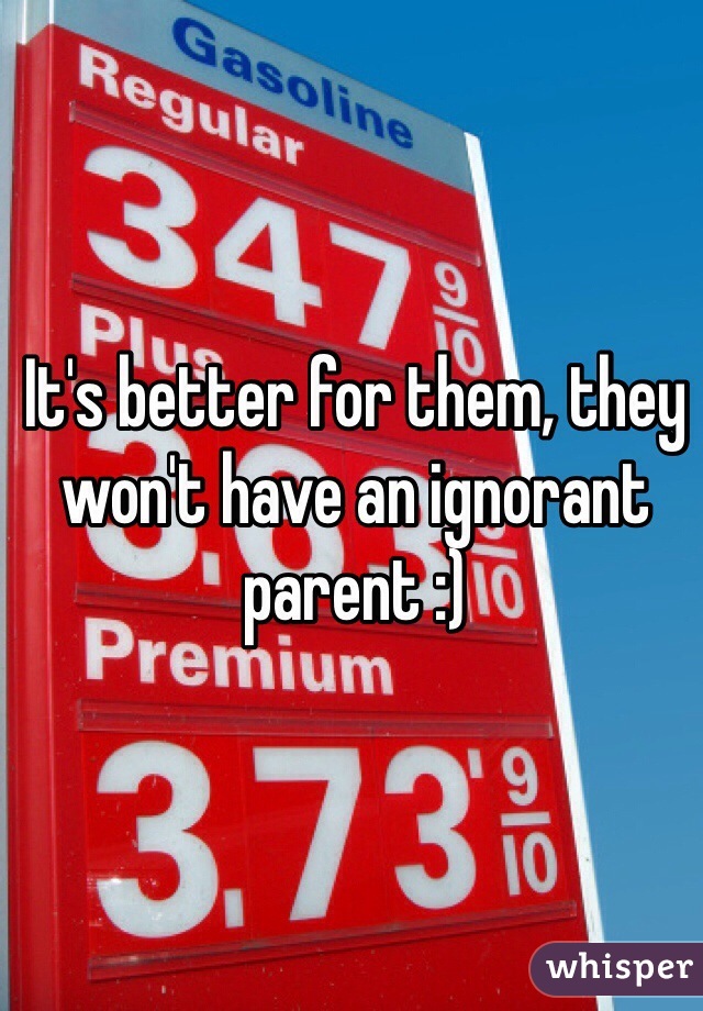 It's better for them, they won't have an ignorant parent :) 