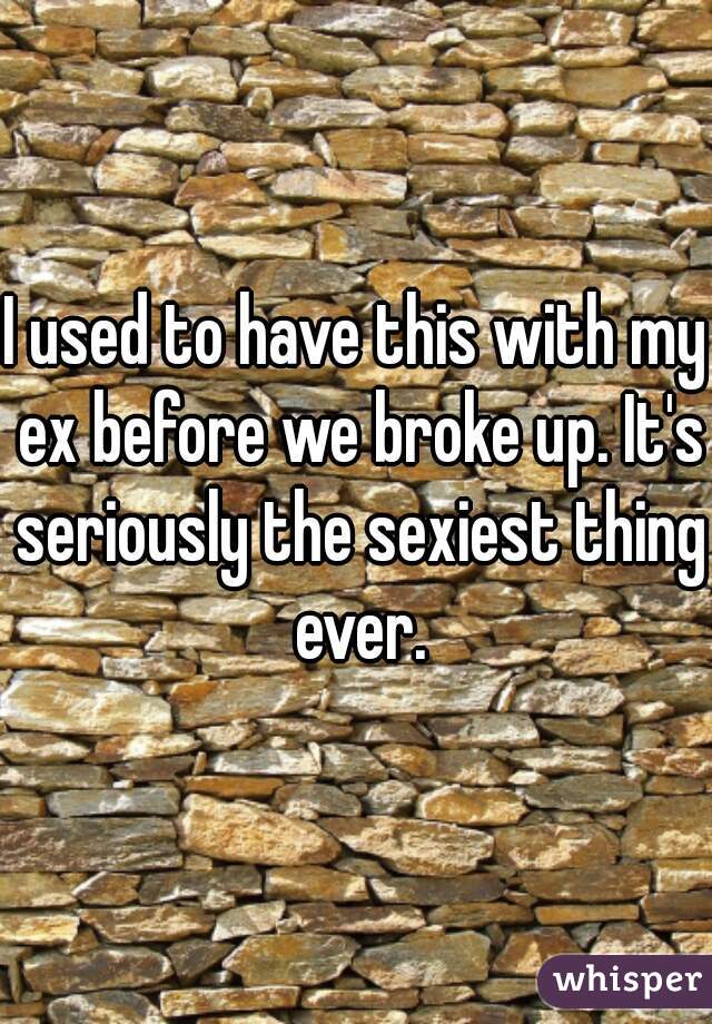 I used to have this with my ex before we broke up. It's seriously the sexiest thing ever.