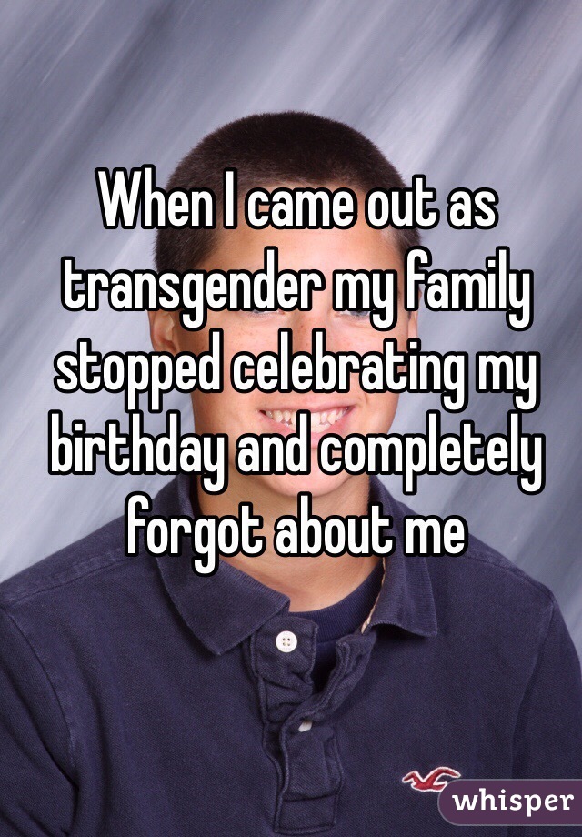 When I came out as transgender my family stopped celebrating my birthday and completely forgot about me