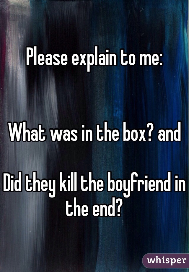 Please explain to me:


What was in the box? and

Did they kill the boyfriend in the end?