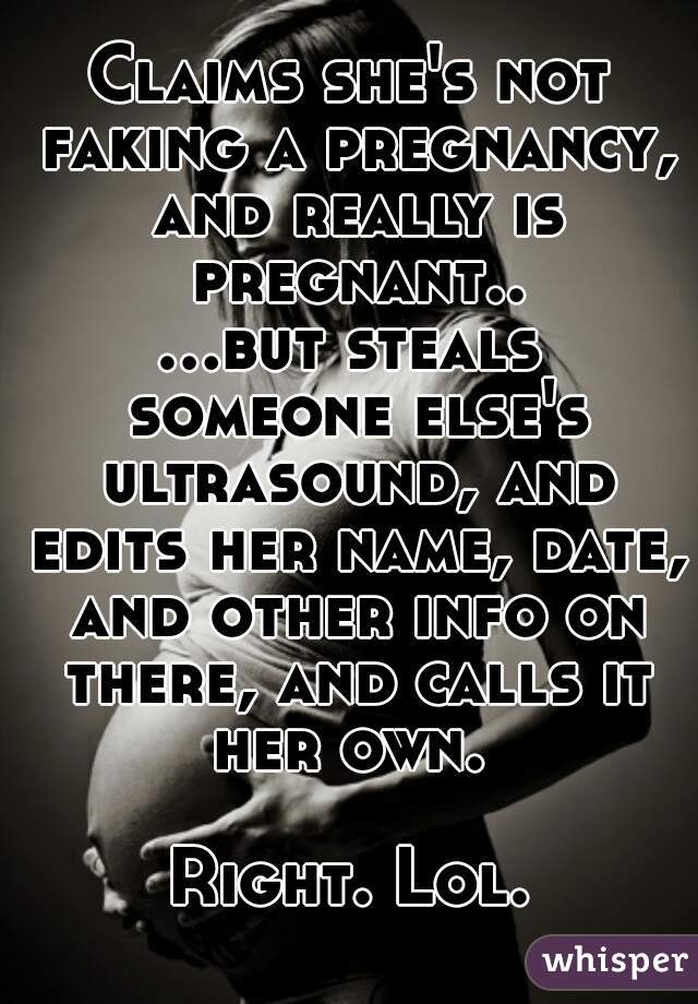 Claims she's not faking a pregnancy, and really is pregnant..
...but steals someone else's ultrasound, and edits her name, date, and other info on there, and calls it her own. 

Right. Lol.