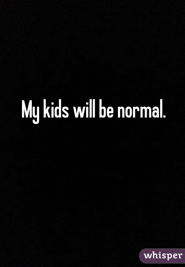 My kids will be normal.