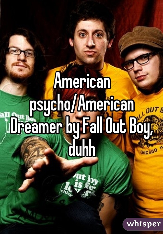 American psycho/American Dreamer by Fall Out Boy, duhh